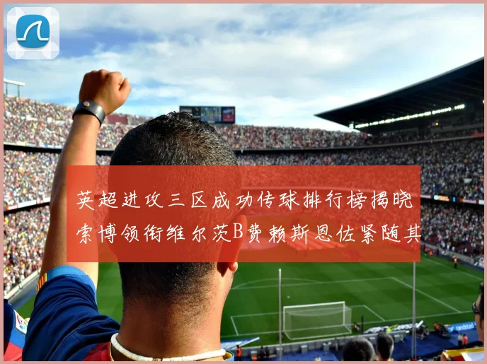 英超进攻三区成功传球排行榜揭晓索博领衔维尔茨B费赖斯恩佐紧随其后
