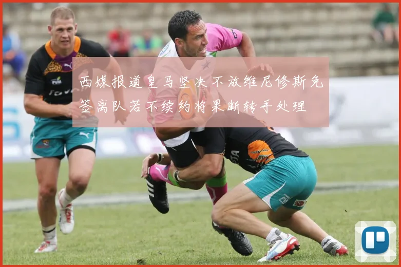 西媒报道皇马坚决不放维尼修斯免签离队若不续约将果断转手处理