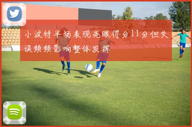 小波特半场表现亮眼得分11分但失误频频影响整体发挥