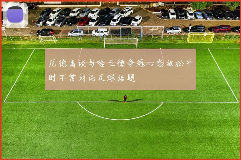 厄德高谈与哈兰德争冠心态放松平时不常讨论足球话题