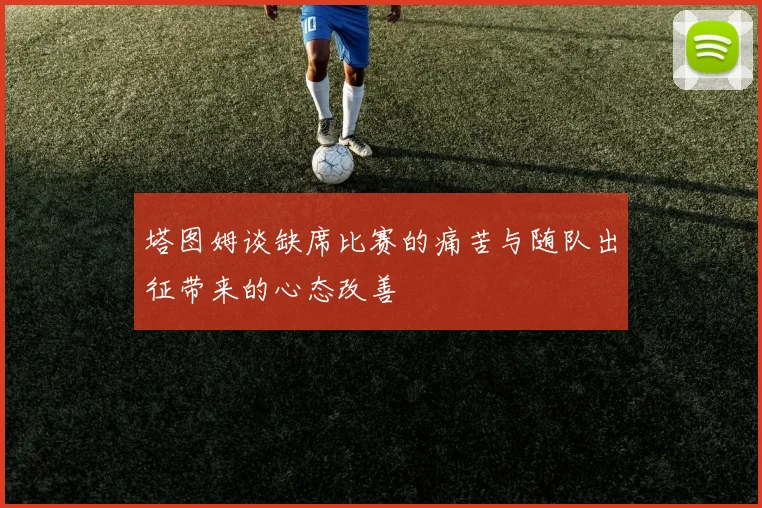 塔图姆谈缺席比赛的痛苦与随队出征带来的心态改善