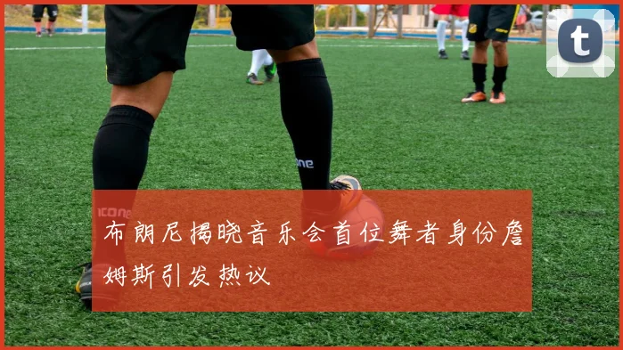布朗尼揭晓音乐会首位舞者身份詹姆斯引发热议