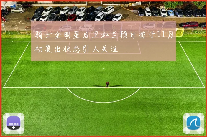 骑士全明星后卫加兰预计将于11月初复出状态引人关注