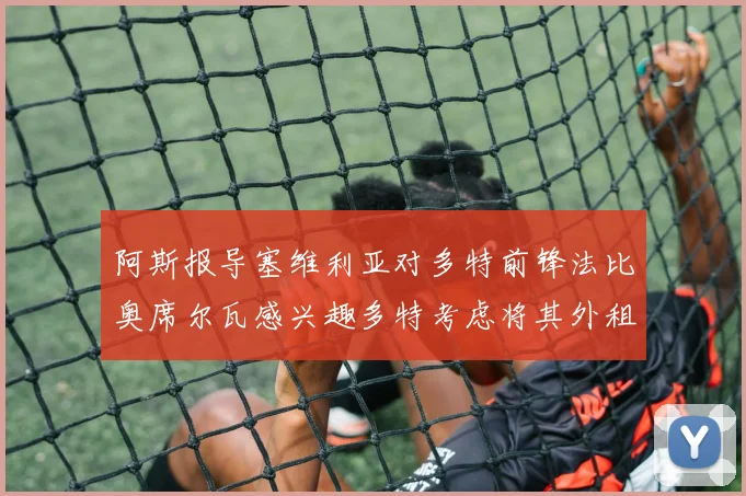 阿斯报导塞维利亚对多特前锋法比奥席尔瓦感兴趣多特考虑将其外租