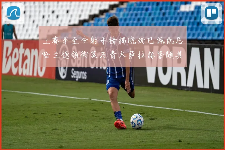 上赛季至今射手榜揭晓姆巴佩凯恩哈兰德领衔莱万青木萨拉赫紧随其后