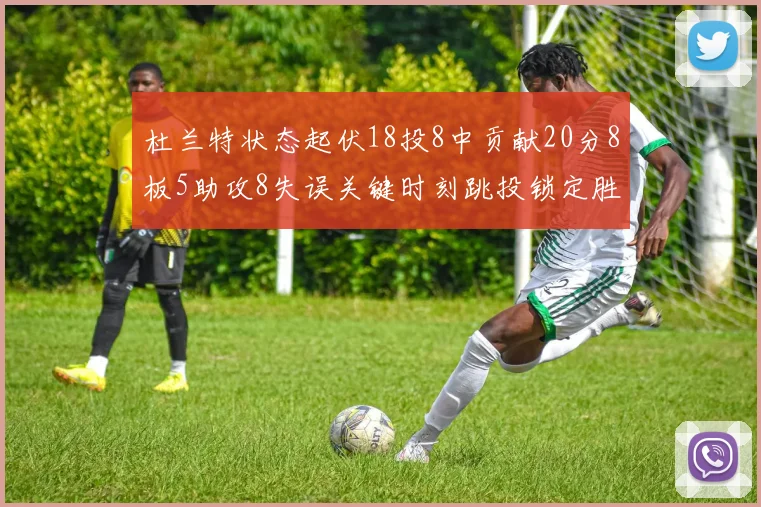 杜兰特状态起伏18投8中贡献20分8板5助攻8失误关键时刻跳投锁定胜局