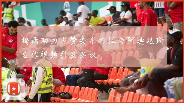 梅西助力点赞安东内拉与阿迪达斯合作视频引发热议