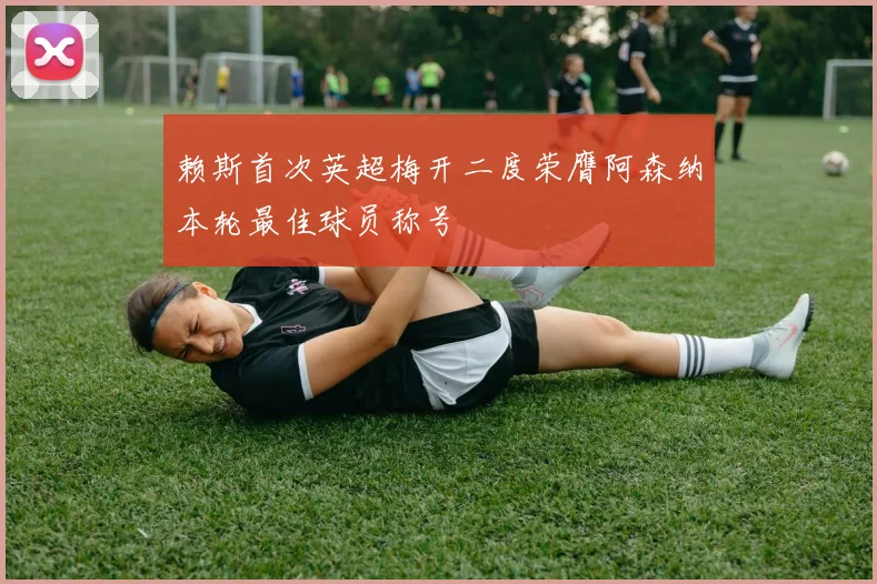 赖斯首次英超梅开二度荣膺阿森纳本轮最佳球员称号