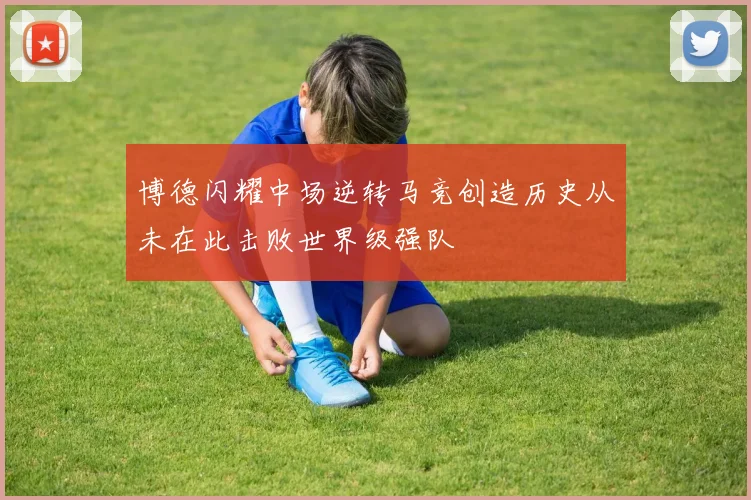 博德闪耀中场逆转马竞创造历史从未在此击败世界级强队