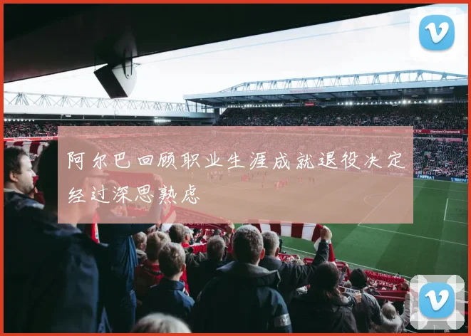 阿尔巴回顾职业生涯成就退役决定经过深思熟虑