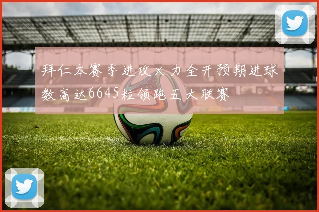 拜仁本赛季进攻火力全开预期进球数高达6645粒领跑五大联赛