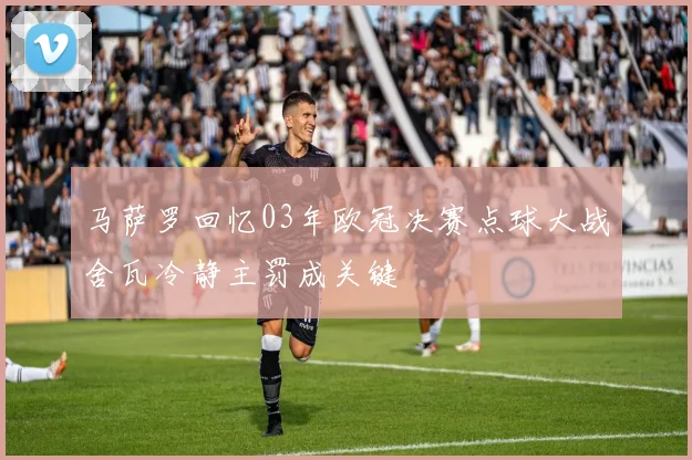 马萨罗回忆03年欧冠决赛点球大战舍瓦冷静主罚成关键