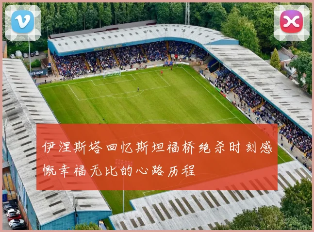 伊涅斯塔回忆斯坦福桥绝杀时刻感慨幸福无比的心路历程