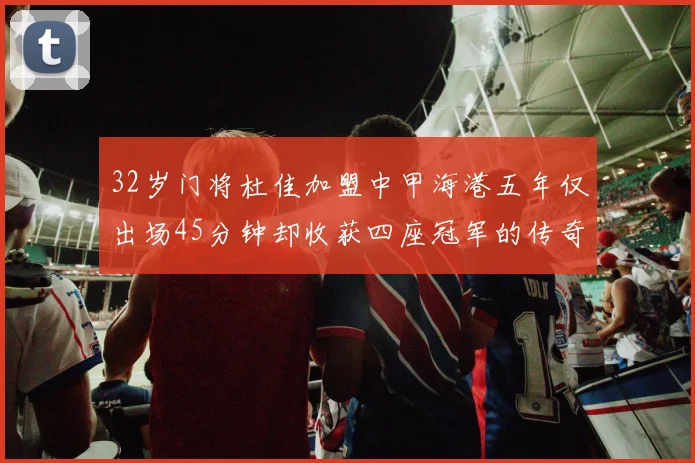 32岁门将杜佳加盟中甲海港五年仅出场45分钟却收获四座冠军的传奇经历