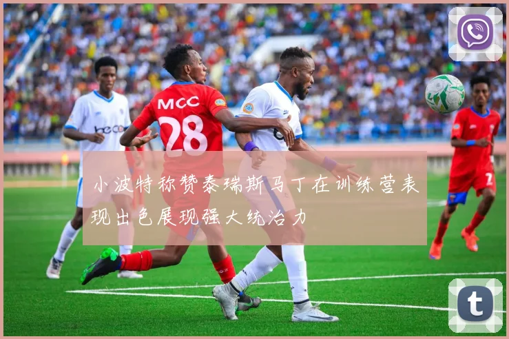 小波特称赞泰瑞斯马丁在训练营表现出色展现强大统治力