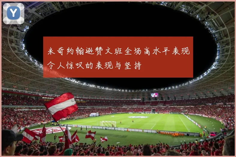 米奇约翰逊赞文班全场高水平表现令人惊叹的表现与坚持