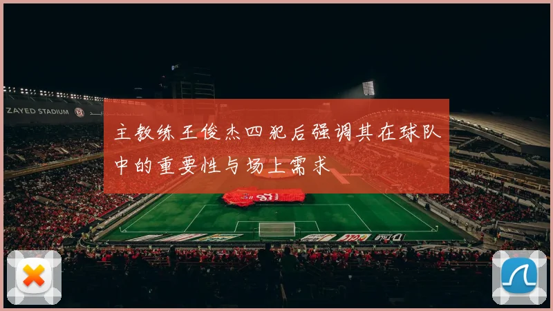 主教练王俊杰四犯后强调其在球队中的重要性与场上需求