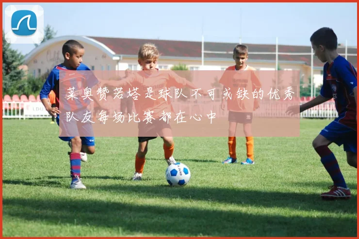 莱奥赞若塔是球队不可或缺的优秀队友每场比赛都在心中