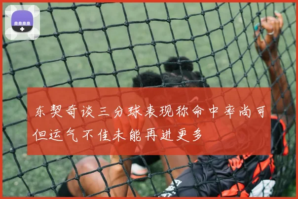 东契奇谈三分球表现称命中率尚可但运气不佳未能再进更多