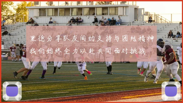 里德分享队友间的支持与团结精神我们始终全力以赴共同面对挑战