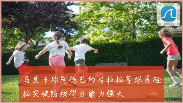 乌度卡称阿德巴约与拉松等球员轻松突破防线得分能力强大