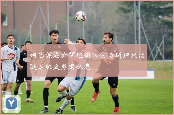 姆巴佩右脚踝轻微扭伤马斯坦托诺腿后肌疲劳需休息