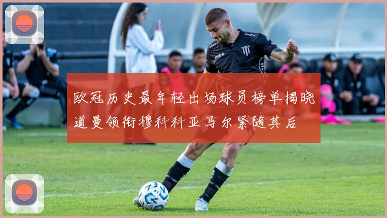 欧冠历史最年轻出场球员榜单揭晓道曼领衔穆科科亚马尔紧随其后