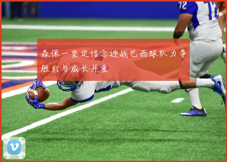 森保一坚定信念迎战巴西球队力争胜利与成长并重