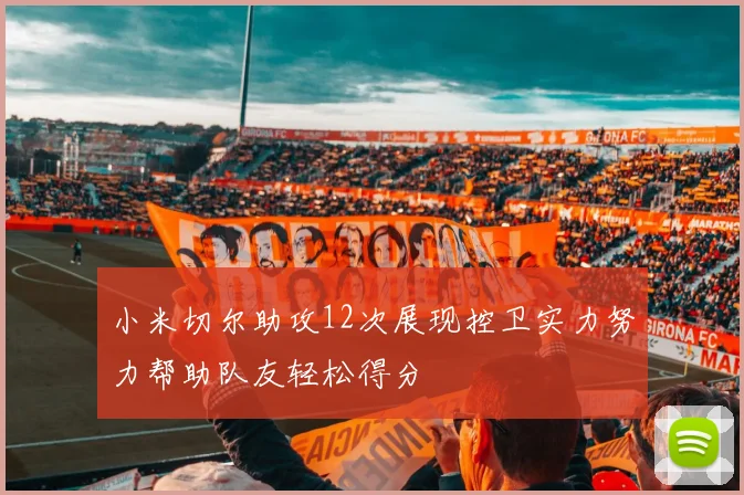 小米切尔助攻12次展现控卫实力努力帮助队友轻松得分
