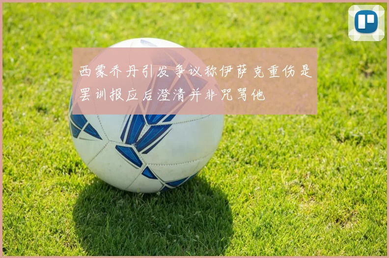 西蒙乔丹引发争议称伊萨克重伤是罢训报应后澄清并非咒骂他