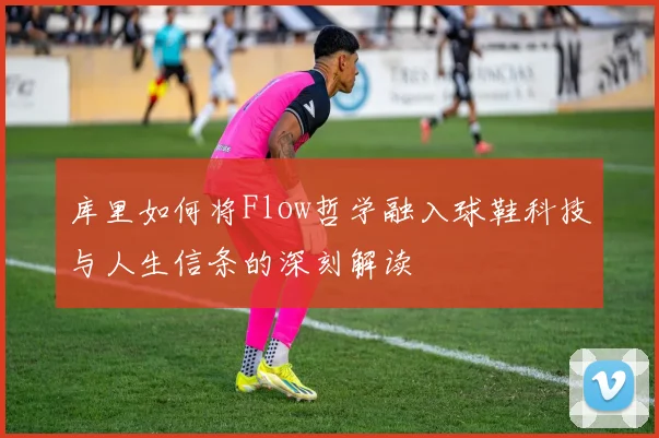 库里如何将Flow哲学融入球鞋科技与人生信条的深刻解读
