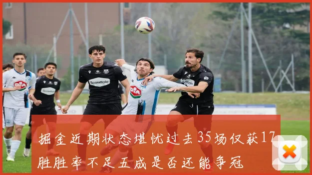 掘金近期状态堪忧过去35场仅获17胜胜率不足五成是否还能争冠