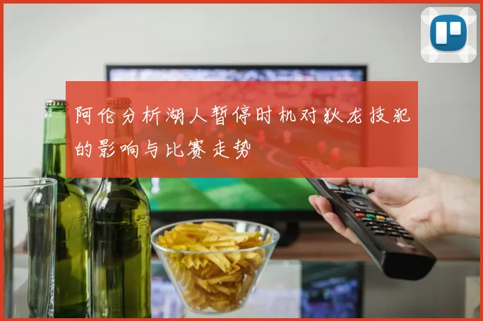 阿伦分析湖人暂停时机对狄龙技犯的影响与比赛走势