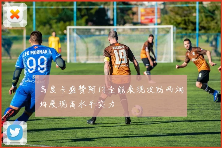乌度卡盛赞阿门全能表现攻防两端均展现高水平实力