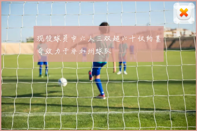 现役球员中六人三双超六十仅约基奇效力于非加州球队