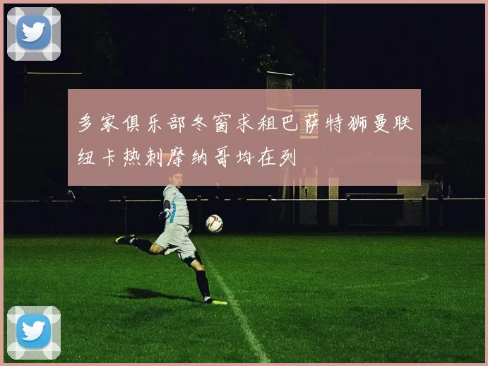 多家俱乐部冬窗求租巴萨特狮曼联纽卡热刺摩纳哥均在列