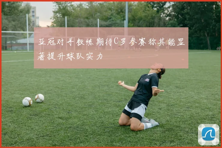 亚冠对手教练期待C罗参赛称其能显著提升球队实力