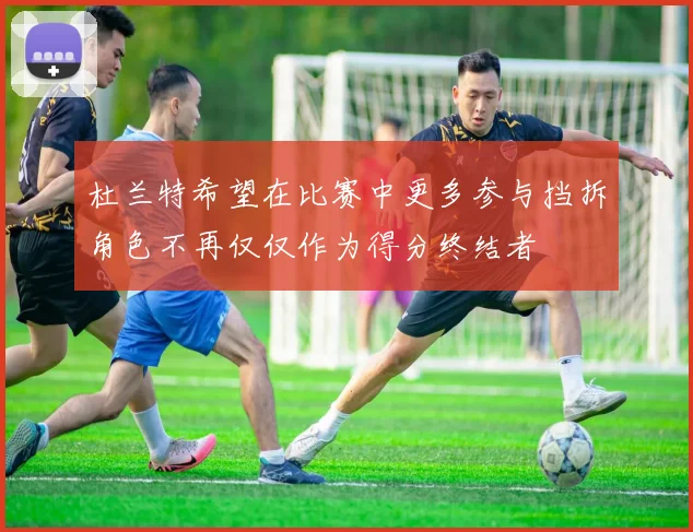 杜兰特希望在比赛中更多参与挡拆角色不再仅仅作为得分终结者