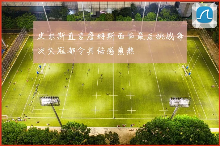 皮尔斯直言詹姆斯面临最后挑战每次失冠都令其倍感煎熬