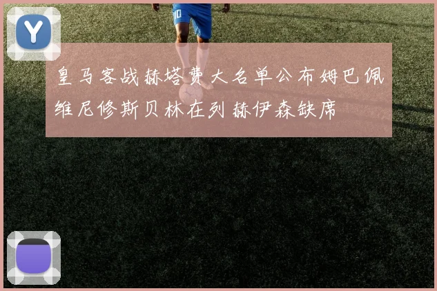 皇马客战赫塔费大名单公布姆巴佩维尼修斯贝林在列赫伊森缺席