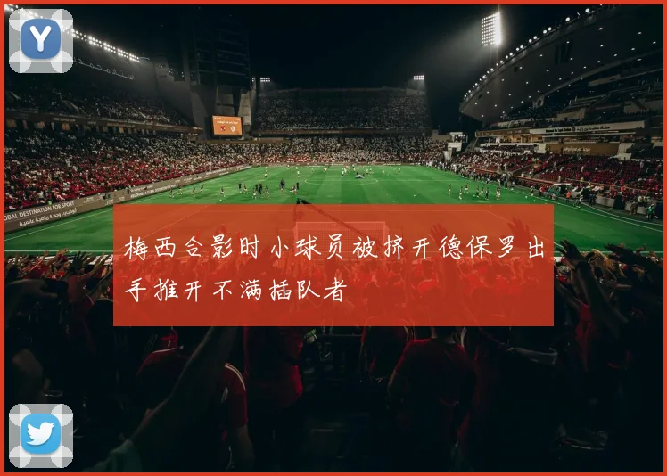梅西合影时小球员被挤开德保罗出手推开不满插队者