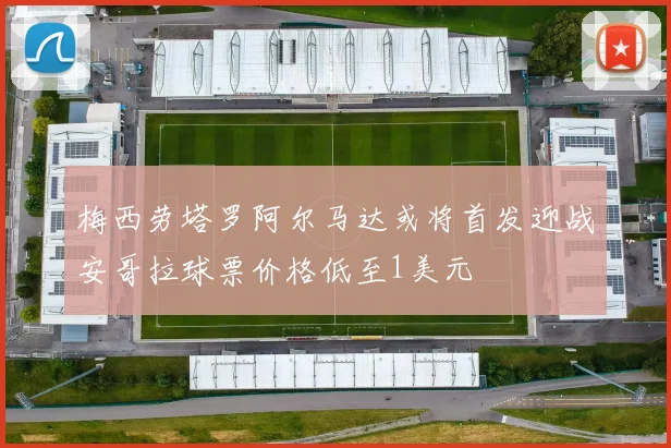 梅西劳塔罗阿尔马达或将首发迎战安哥拉球票价格低至1美元