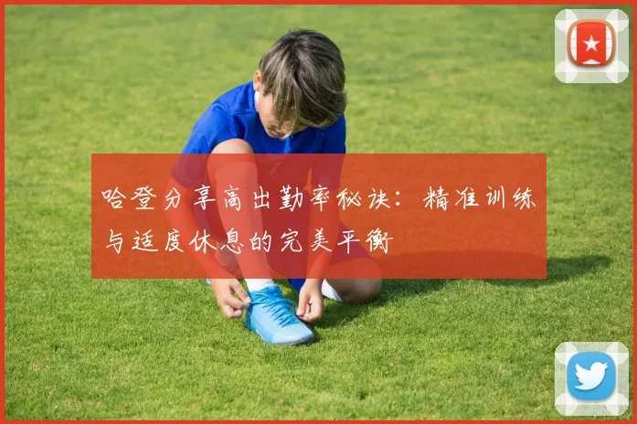 哈登分享高出勤率秘诀：精准训练与适度休息的完美平衡