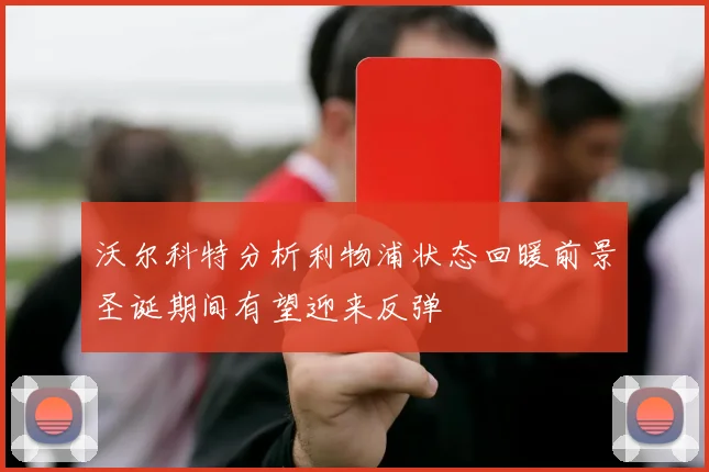 沃尔科特分析利物浦状态回暖前景圣诞期间有望迎来反弹