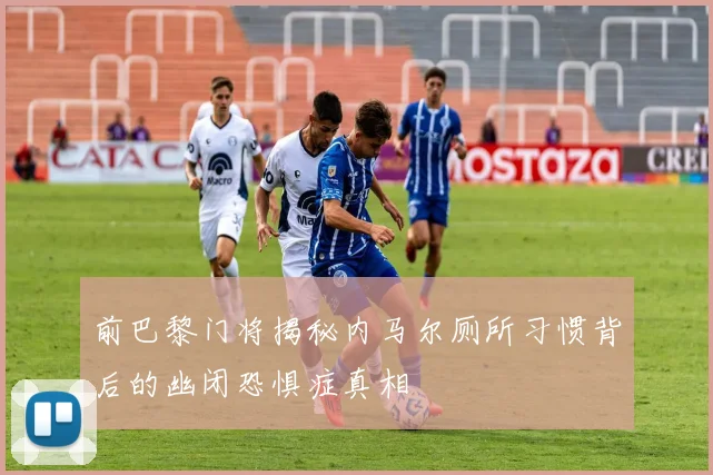 前巴黎门将揭秘内马尔厕所习惯背后的幽闭恐惧症真相