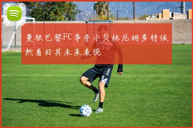 曼联巴黎FC争夺小贝林厄姆多特依然看好其未来表现